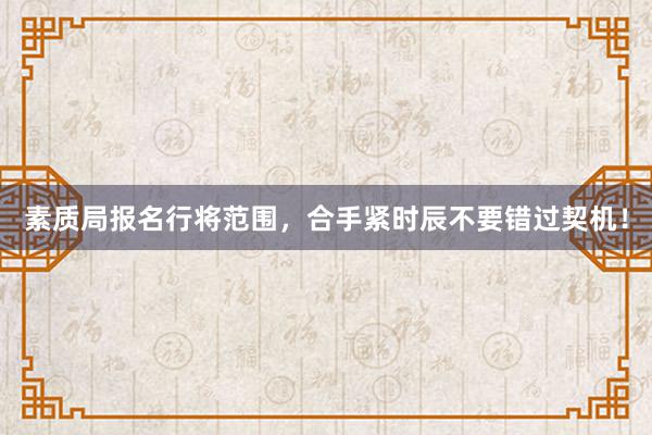 素质局报名行将范围，合手紧时辰不要错过契机！