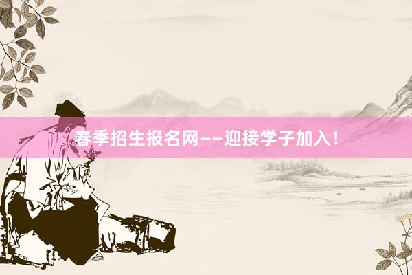 春季招生报名网——迎接学子加入！