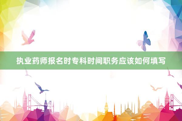 执业药师报名时专科时间职务应该如何填写