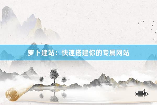 萝卜建站：快速搭建你的专属网站
