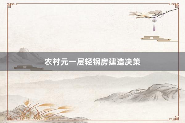 农村元一层轻钢房建造决策