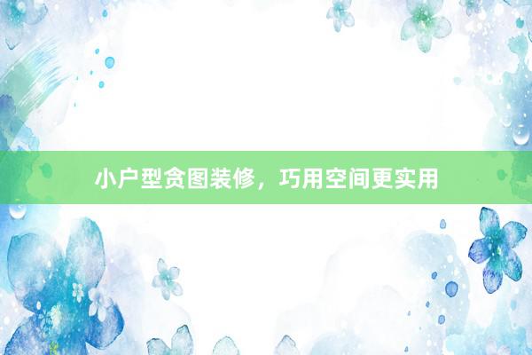 小户型贪图装修，巧用空间更实用