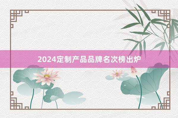 2024定制产品品牌名次榜出炉