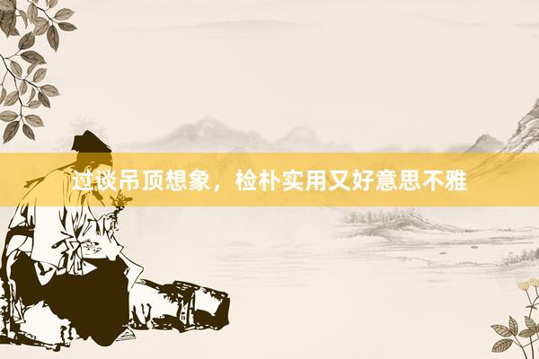 过谈吊顶想象，检朴实用又好意思不雅
