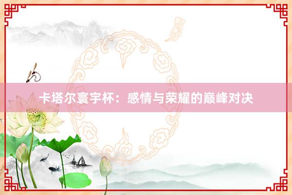 卡塔尔寰宇杯：感情与荣耀的巅峰对决