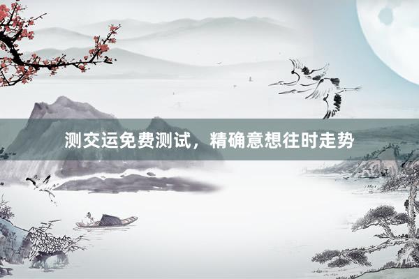 测交运免费测试，精确意想往时走势