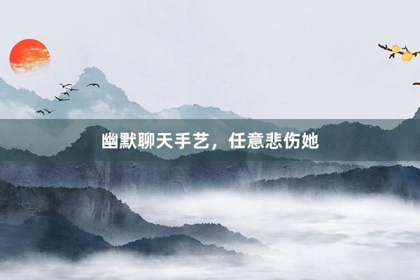 幽默聊天手艺，任意悲伤她