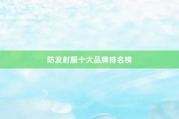 防发射服十大品牌排名榜