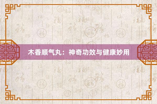 木香顺气丸：神奇功效与健康妙用