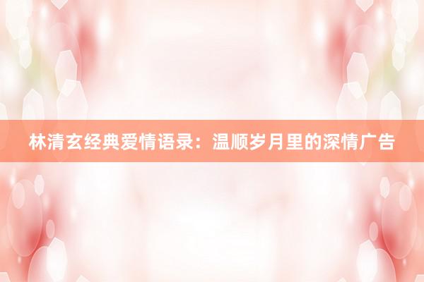 林清玄经典爱情语录：温顺岁月里的深情广告