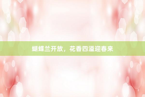 蝴蝶兰开放，花香四溢迎春来