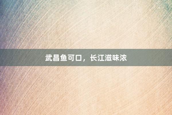 武昌鱼可口，长江滋味浓