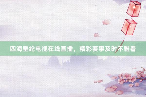 四海垂纶电视在线直播，精彩赛事及时不雅看