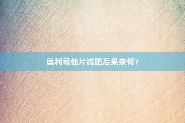 奥利司他片减肥后果奈何？
