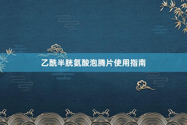 乙酰半胱氨酸泡腾片使用指南