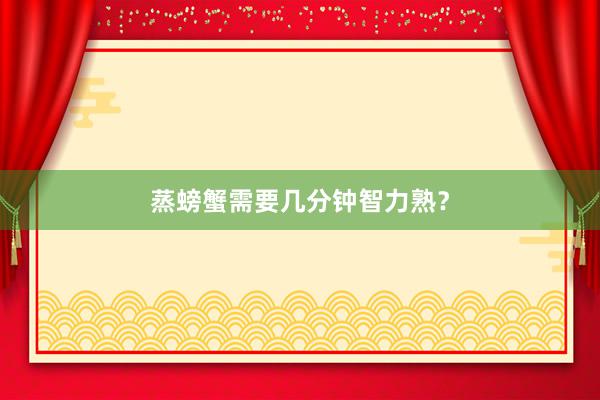 蒸螃蟹需要几分钟智力熟？