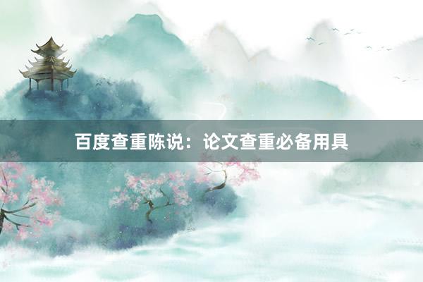 百度查重陈说：论文查重必备用具