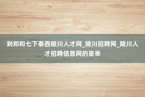 到郑和七下泰西陵川人才网_陵川招聘网_陵川人才招聘信息网的豪举