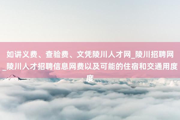 如讲义费、查验费、文凭陵川人才网_陵川招聘网_陵川人才招聘信息网费以及可能的住宿和交通用度